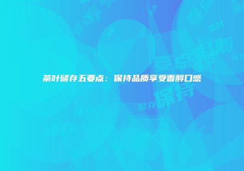 茶叶储存五要点：保持品质享受香醇口感