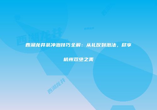 西湖龙井茶冲泡技巧全解：从礼仪到泡法，尽享杭州双绝之美