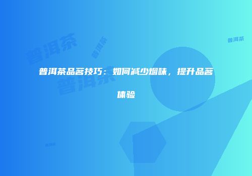 普洱茶品茗技巧：如何减少烟味，提升品茗体验