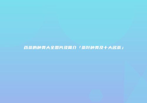 药茶的种类大全图片及简介「茶叶种类及十大名茶」