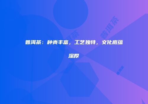 普洱茶：种类丰富，工艺独特，文化底蕴深厚