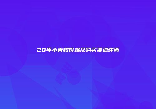 20年小青柑价格及购买渠道详解