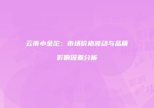 云南小金沱：市场价格波动与品质影响因素分析