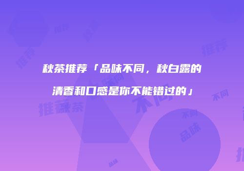 秋茶推荐「品味不同，秋白露的清香和口感是你不能错过的」