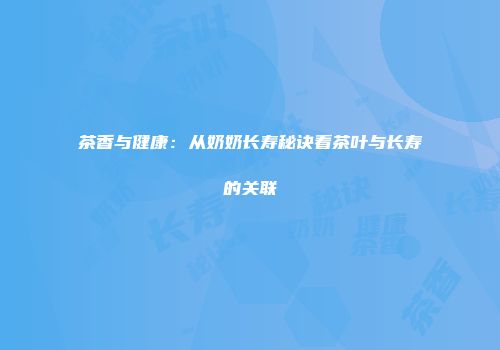 茶香与健康：从奶奶长寿秘诀看茶叶与长寿的关联