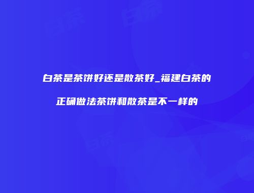 白茶是茶饼好还是散茶好_福建白茶的正确做法茶饼和散茶是不一样的