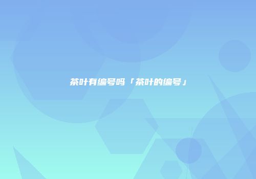 茶叶有编号吗「茶叶的编号」