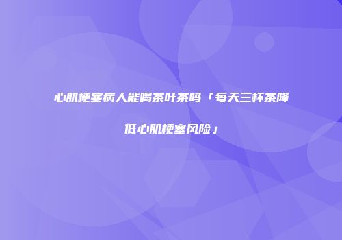 心肌梗塞病人能喝茶叶茶吗「每天三杯茶降低心肌梗塞风险」