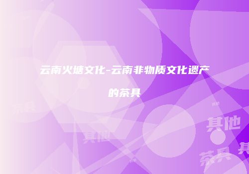 云南火塘文化-云南非物质文化遗产的茶具