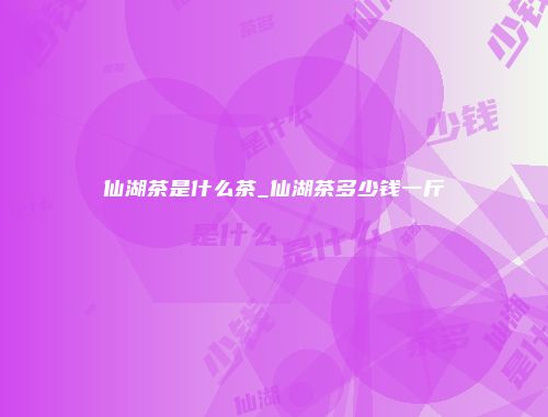 仙湖茶是什么茶_仙湖茶多少钱一斤