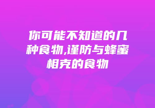 你可能不知道的几种食物,谨防与蜂蜜相克的食物