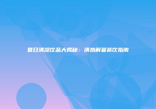 夏日清凉饮品大揭秘：清热解暑茶饮指南