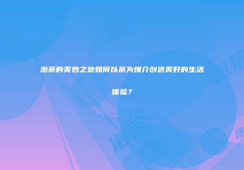 泡茶的美妙之处如何以茶为媒介创造美好的生活体验？