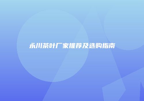 永川茶叶厂家推荐及选购指南
