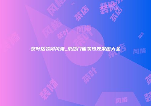 茶叶店装修风格_茶店门面装修效果图大全
