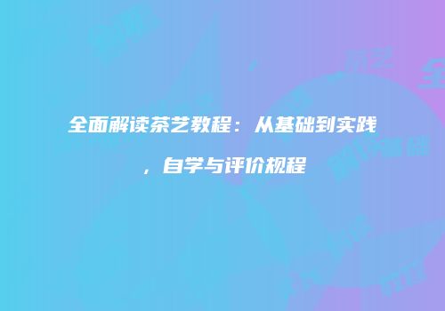 全面解读茶艺教程：从基础到实践，自学与评价规程