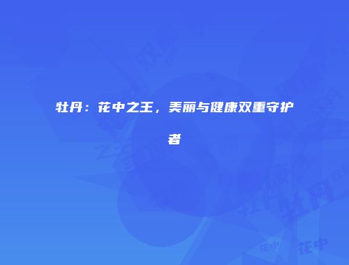 牡丹：花中之王，美丽与健康双重守护者