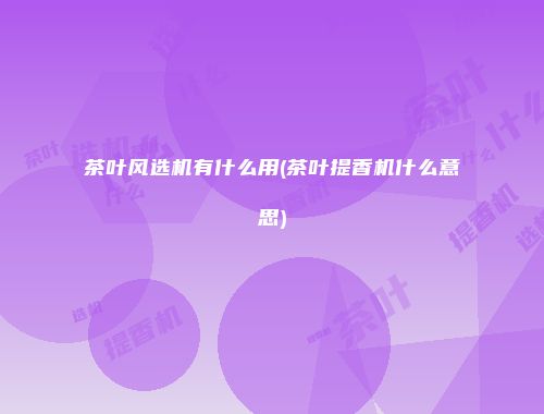 茶叶风选机有什么用(茶叶提香机什么意思)