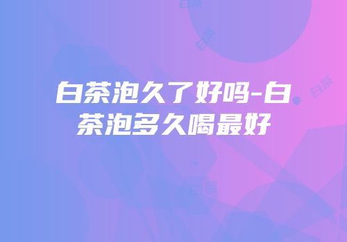 白茶泡久了好吗-白茶泡多久喝最好