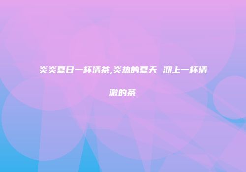 炎炎夏日一杯清茶,炎热的夏天 沏上一杯清澈的茶