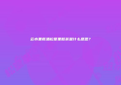 云水里载酒松篁里煎茶是什么意思？