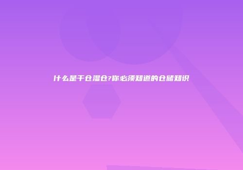什么是干仓湿仓?你必须知道的仓储知识