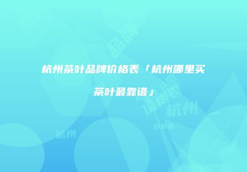 杭州茶叶品牌价格表「杭州哪里买茶叶最靠谱」