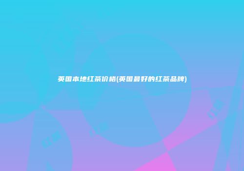 英国本地红茶价格(英国最好的红茶品牌)