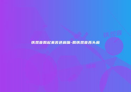 铁观音喝起来苦还麻嘴-喝铁观音舌头麻
