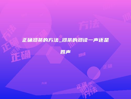 正确沏茶的方法_沏茶的沏读一声还是四声