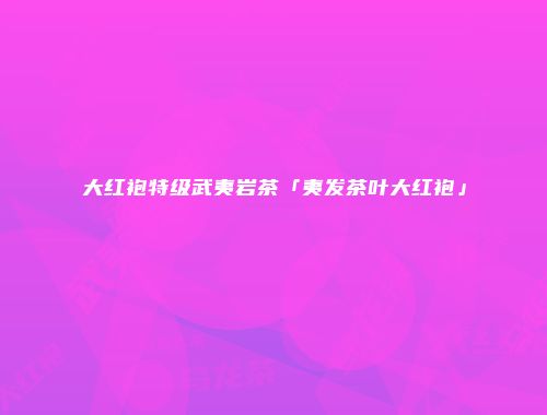 大红袍特级武夷岩茶「夷发茶叶大红袍」