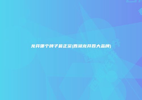 龙井哪个牌子最正宗(西湖龙井四大品牌)