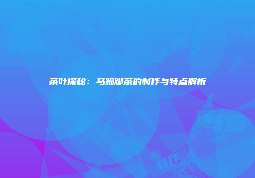 茶叶探秘：马蹄脚茶的制作与特点解析