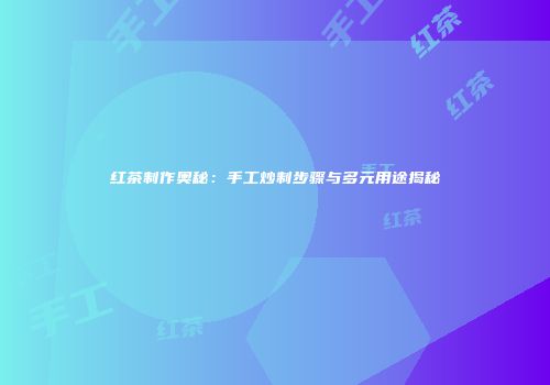 红茶制作奥秘：手工炒制步骤与多元用途揭秘