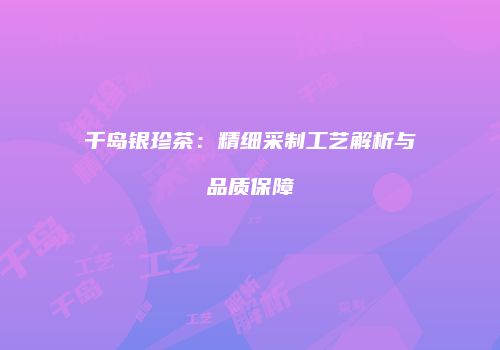 千岛银珍茶：精细采制工艺解析与品质保障