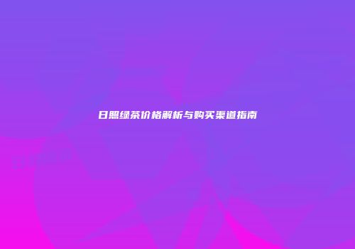 日照绿茶价格解析与购买渠道指南