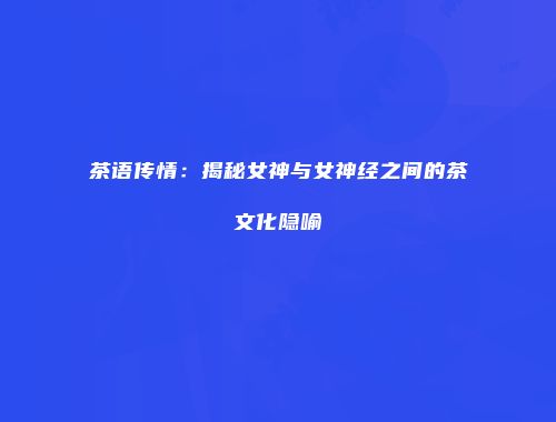 茶语传情：揭秘女神与女神经之间的茶文化隐喻