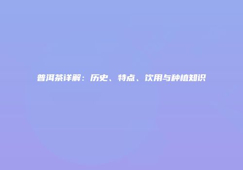 普洱茶详解：历史、特点、饮用与种植知识