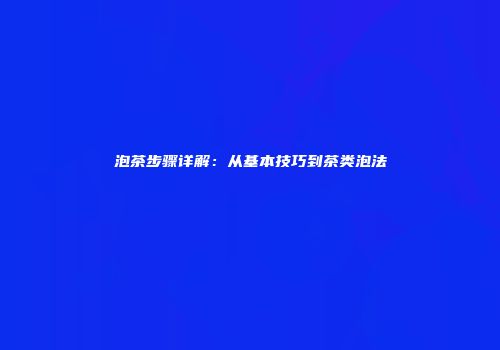泡茶步骤详解：从基本技巧到茶类泡法