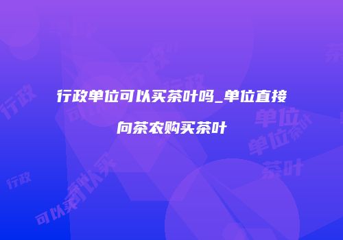 行政单位可以买茶叶吗_单位直接向茶农购买茶叶