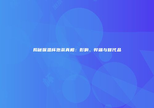 揭秘保温杯泡茶真相：影响、弊端与替代品