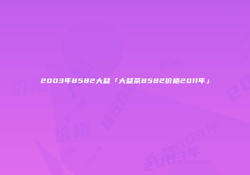 2003年8582大益「大益茶8582价格2011年」