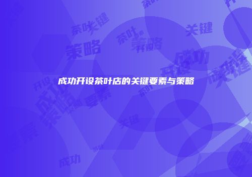 成功开设茶叶店的关键要素与策略