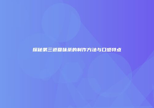 探秘第三道回味茶的制作方法与口感特点