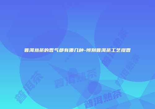 普洱熟茶的香气都有哪几种-辨别普洱茶工艺提香