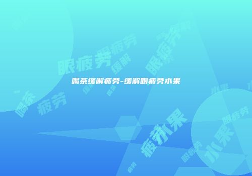喝茶缓解疲劳-缓解眼疲劳水果