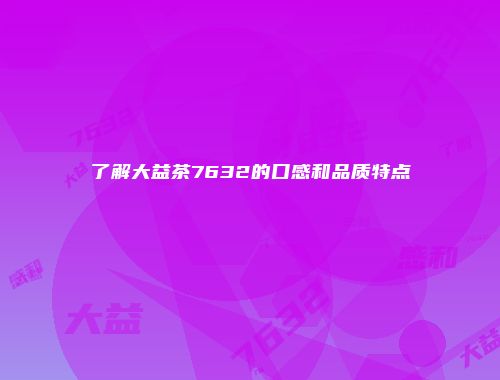 了解大益茶7632的口感和品质特点