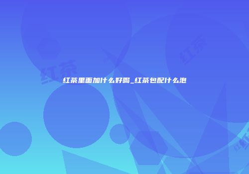 红茶里面加什么好喝_红茶包配什么泡