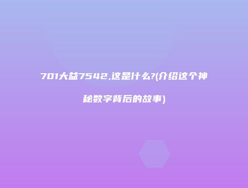 701大益7542,这是什么?(介绍这个神秘数字背后的故事)