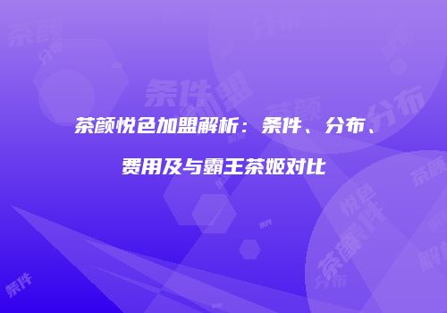 茶颜悦色加盟解析：条件、分布、费用及与霸王茶姬对比